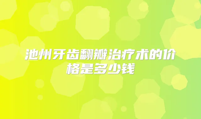 池州牙齿翻瓣术的价格是多少钱
