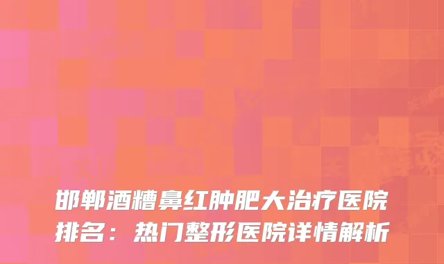 邯郸酒糟鼻红肿肥大医院排名：热门整形医院详情解析