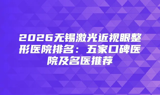 2026无锡激光近视眼整形医院排名：五家口碑医院及名医推荐