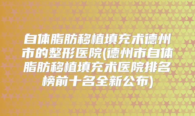 自体脂肪移植填充术德州市的整形医院(德州市自体脂肪移植填充术医院排名榜前十名全新公布)