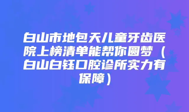 白山市地包天儿童牙齿医院上榜清单能帮你圆梦(白山白钰口腔诊所实力有保障)