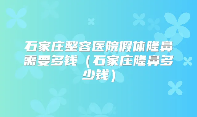 石家庄整容医院假体隆鼻需要多钱(石家庄隆鼻多少钱)