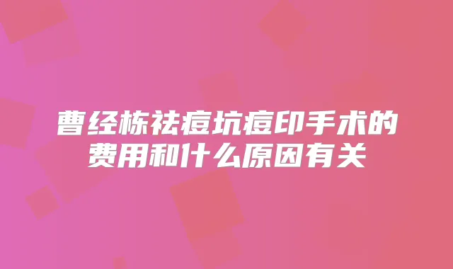 曹经栋祛痘坑痘印手术的费用和什么原因有关