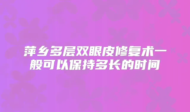 萍乡多层双眼皮修复术一般可以保持多长的时间