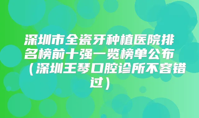 深圳市全瓷牙种植医院排名榜前十强一览榜单公布（深圳王琴口腔诊所不容错过）