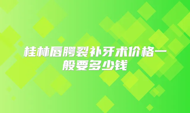 桂林唇腭裂补牙术价格一般要多少钱