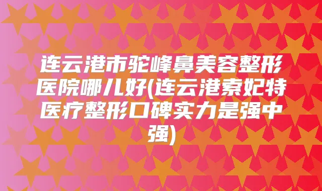连云港市驼峰鼻美容整形医院哪儿好(连云港索妃特医疗整形口碑实力是强中强)