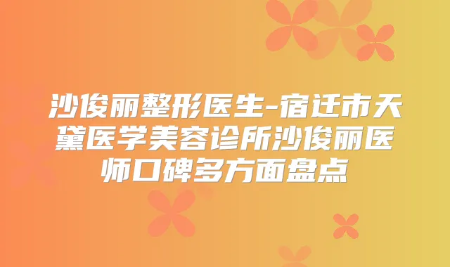 沙俊丽整形医生-宿迁市天黛医学美容诊所沙俊丽医师口碑多方面盘点