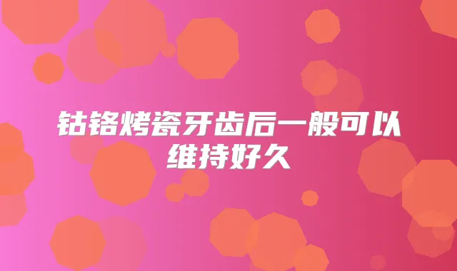 钴铬烤瓷牙齿后一般可以维持好久