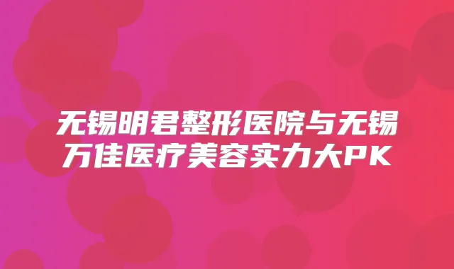 无锡明君整形医院与无锡万佳医疗美容实力大PK