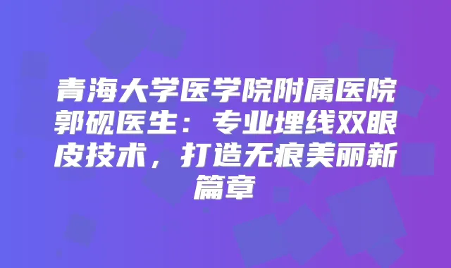 青海大学医学院附属医院郭砚医生：专业埋线双眼皮技术，打造无痕美丽新篇章