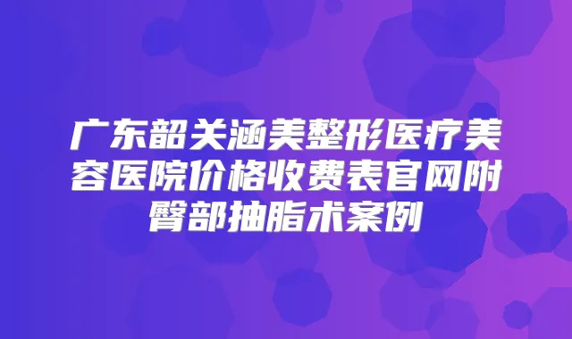 广东韶关涵美整形医疗美容医院价格收费表官网附臀部抽脂术案例