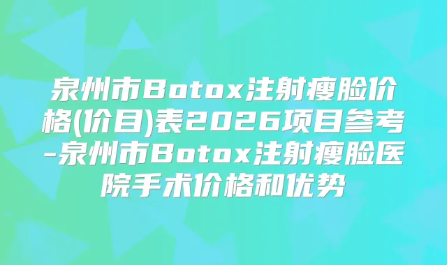 泉州市Botox注射瘦脸价格(价目)表2026项目参考-泉州市Botox注射瘦脸医院手术价格和优势