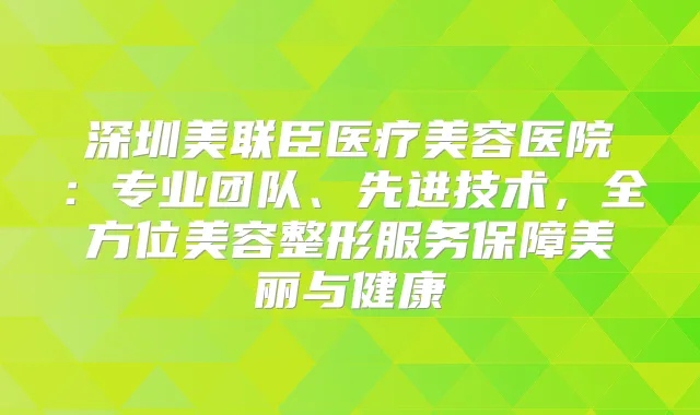深圳美联臣医疗美容医院：专业团队、先进技术，全方位美容整形服务保障美丽与健康