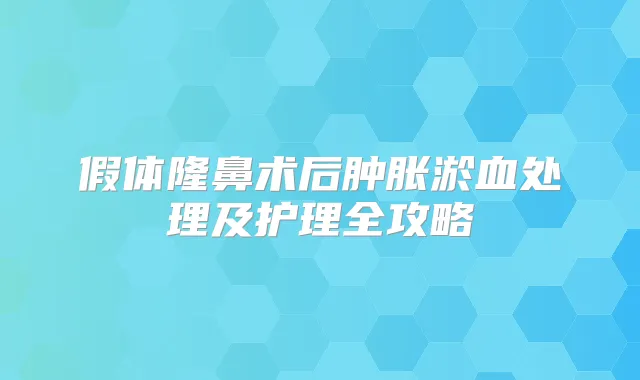 假体隆鼻术后肿胀淤血处理及护理全攻略