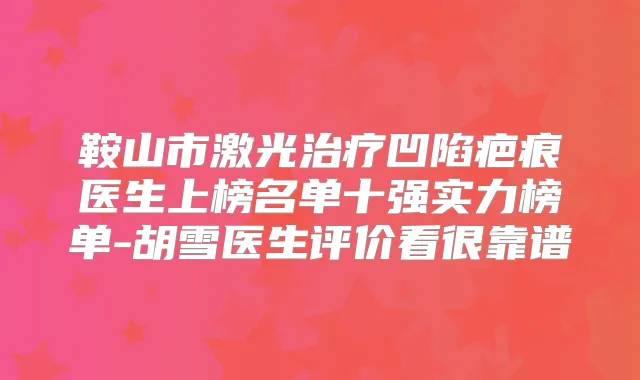 鞍山市激光凹陷疤痕医生上榜名单十强实力榜单-胡雪医生评价看很靠谱