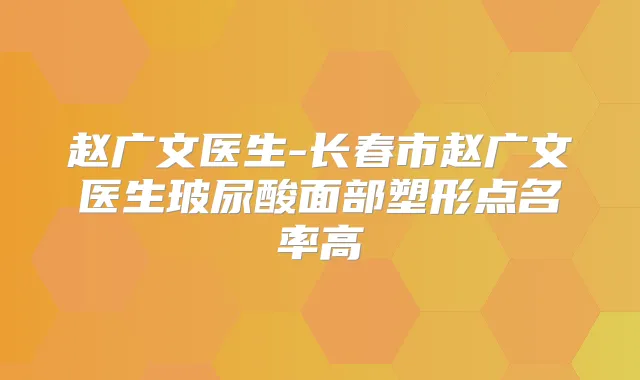 赵广文医生-长春市赵广文医生玻尿酸面部塑形点名率高