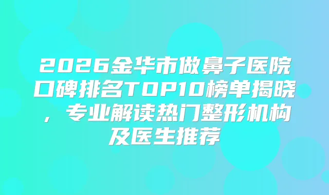 2026金华市做鼻子医院口碑排名TOP10榜单揭晓，专业解读热门整形机构及医生推荐
