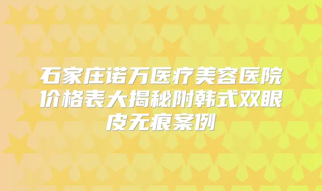 石家庄诺万医疗美容医院价格表大揭秘附韩式双眼皮无痕案例