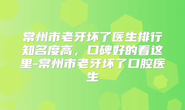 常州市老牙坏了医生排行知名度高，口碑好的看这里-常州市老牙坏了口腔医生