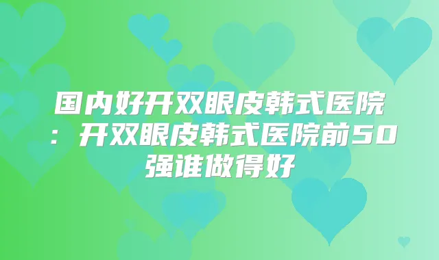 国内好开双眼皮韩式医院：开双眼皮韩式医院前50强谁做得好