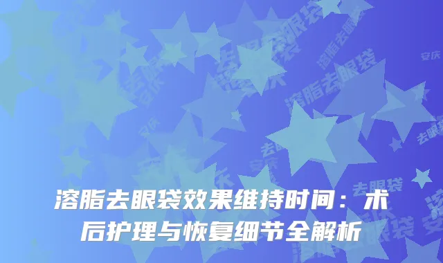 溶脂去眼袋效果维持时间：术后护理与恢复细节全解析