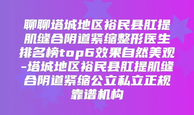 聊聊塔城地区裕民县肛提肌缝合阴道紧缩整形医生排名榜top6效果自然美观-塔城地区裕民县肛提肌缝合阴道紧缩公立私立正规靠谱机构