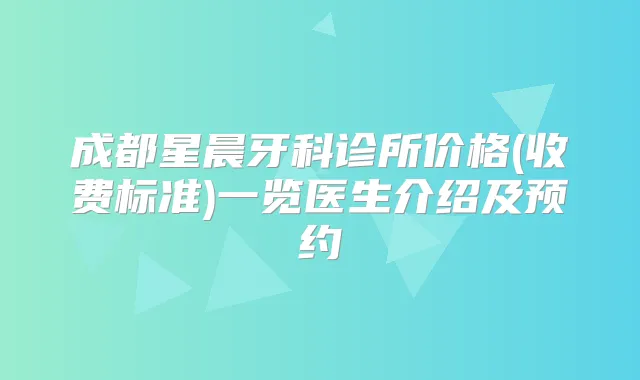 成都星晨牙科诊所价格(收费标准)一览医生介绍及预约