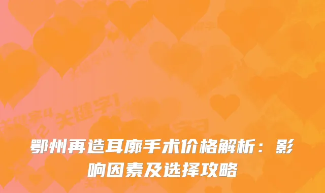 鄂州再造耳廓手术价格解析：影响因素及选择攻略