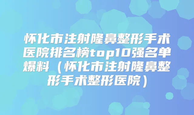 怀化市注射隆鼻整形手术医院排名榜top10强名单爆料（怀化市注射隆鼻整形手术整形医院）