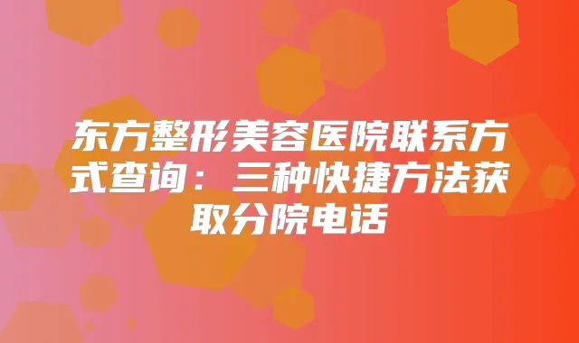 东方整形美容医院联系方式查询：三种快捷方法获取分院电话