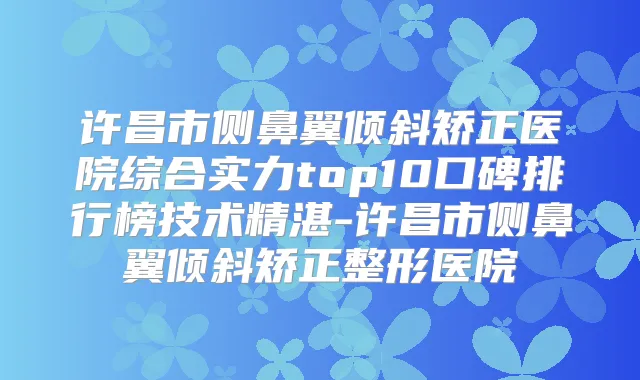 许昌市侧鼻翼倾斜矫正医院综合实力top10口碑排行榜技术精湛-许昌市侧鼻翼倾斜矫正整形医院