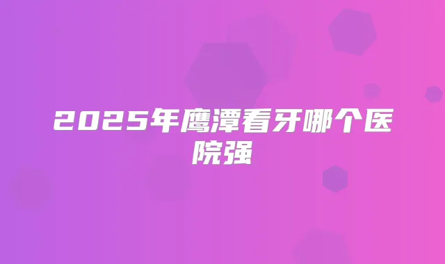 2025年鹰潭看牙哪个医院强