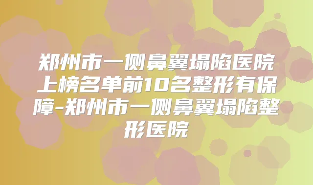 郑州市一侧鼻翼塌陷医院上榜名单前10名整形有保障-郑州市一侧鼻翼塌陷整形医院