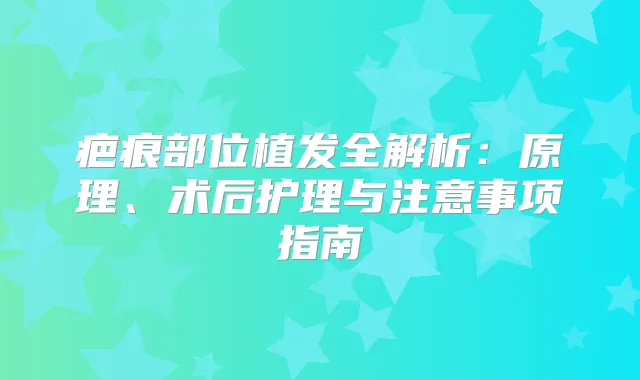 疤痕部位植发全解析:原理、术后护理与注意事项指南