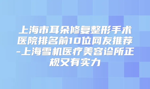 上海市耳朵修复整形手术医院排名前10位网友推荐-上海雪机医疗美容诊所正规又有实力