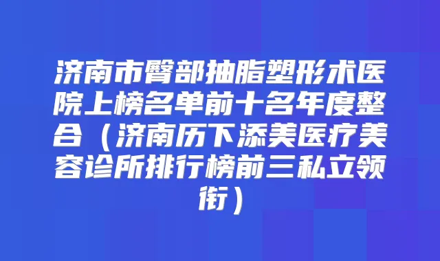 济南市臀部抽脂塑形术医院上榜名单前十名年度整合(济南历下添美医疗美容诊所排行榜前三私立领衔)