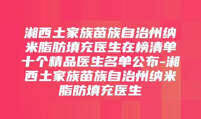 湘西土家族苗族自治州纳米脂肪填充医生在榜清单十个精品医生名单公布-湘西土家族苗族自治州纳米脂肪填充医生