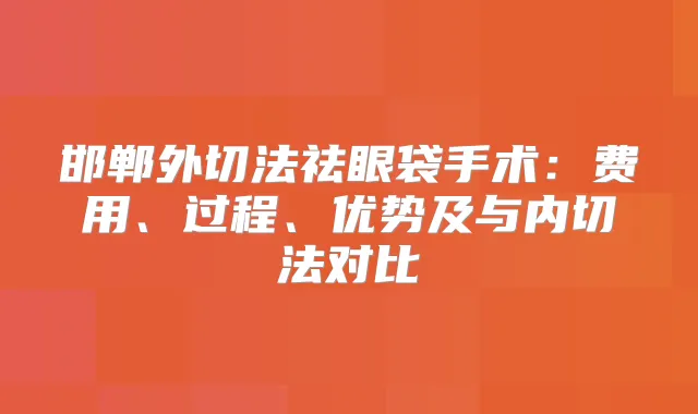 邯郸外切法祛眼袋手术：费用、过程、优势及与内切法对比