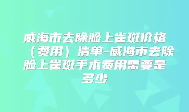 威海市去除脸上雀斑价格(费用)清单-威海市去除脸上雀斑手术费用需要是多少