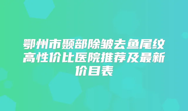 鄂州市颞部除皱去鱼尾纹高性价比医院推荐及新价目表
