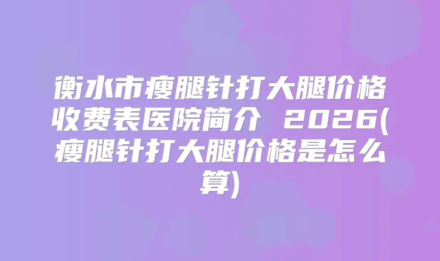 衡水市瘦腿针打大腿价格收费表医院简介 2026(瘦腿针打大腿价格是怎么算)