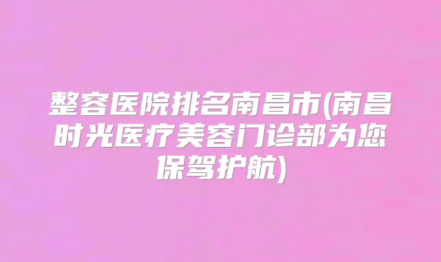 整容医院排名南昌市(南昌时光医疗美容门诊部为您保驾护航)