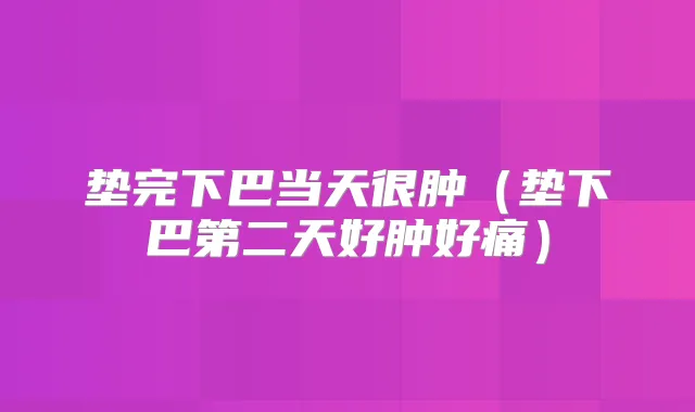 垫完下巴当天很肿（垫下巴第二天好肿好痛）
