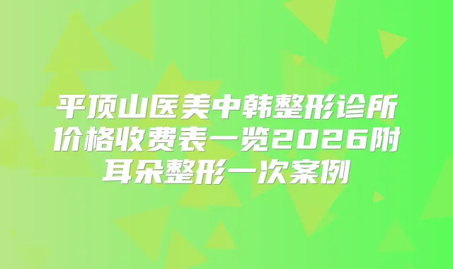 平顶山医美中韩整形诊所价格收费表一览2026附耳朵整形一次案例