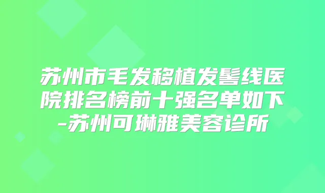 苏州市毛发移植发髻线医院排名榜前十强名单如下-苏州可琳雅美容诊所