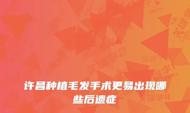 许昌种植毛发手术更易出现哪些后遗症