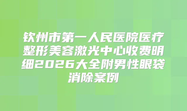 钦州市第一人民医院医疗整形美容激光中心收费明细2026大全附男性眼袋消除案例