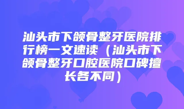 汕头市下颌骨整牙医院排行榜一文速读(汕头市下颌骨整牙口腔医院口碑擅长各不同)