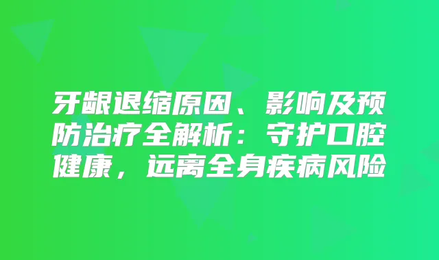 牙龈退缩原因、影响及预防全解析：守护口腔健康，远离全身疾病风险